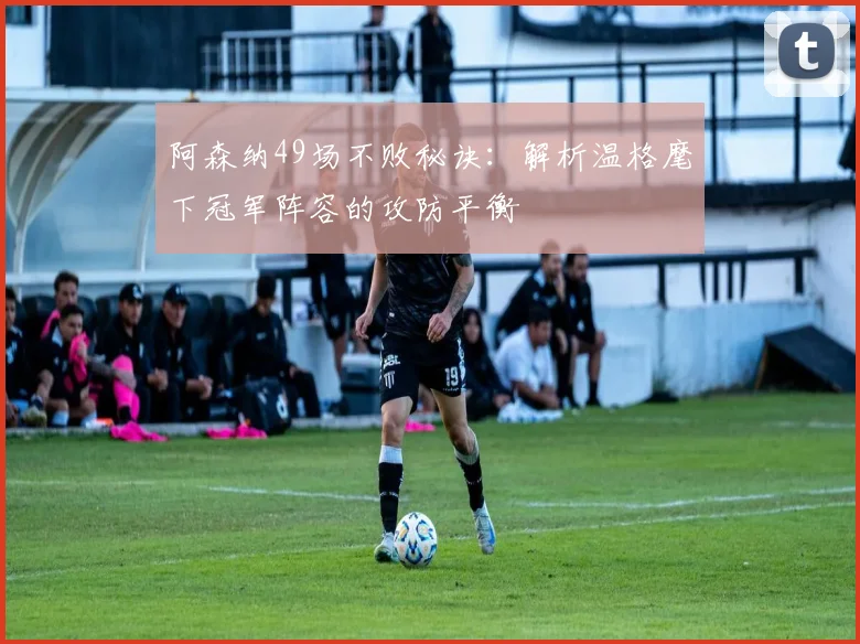 阿森纳49场不败秘诀：解析温格麾下冠军阵容的攻防平衡