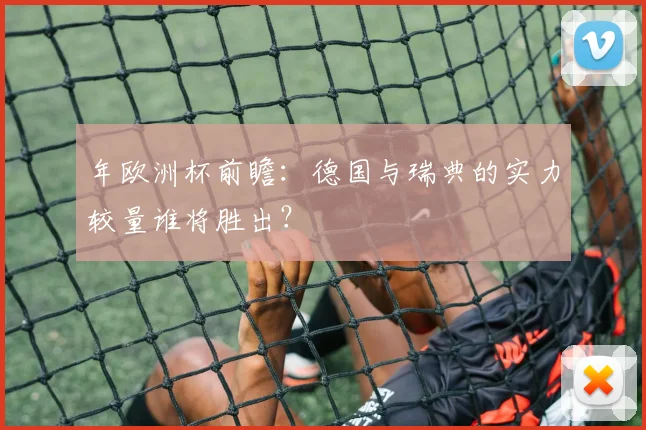 年欧洲杯前瞻：德国与瑞典的实力较量谁将胜出？