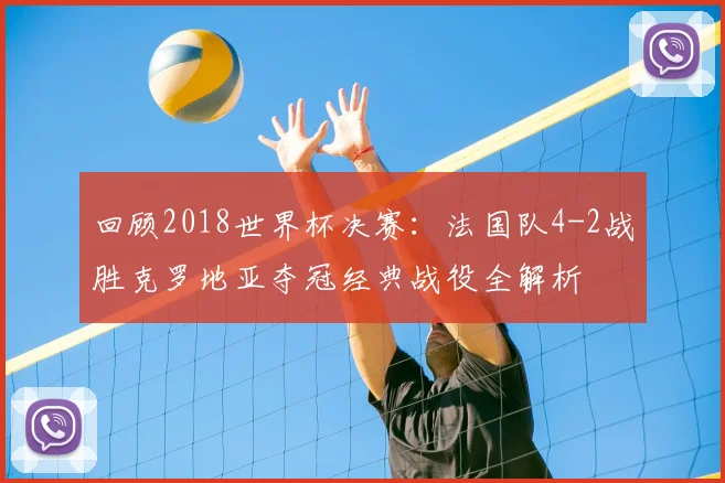 回顾2018世界杯决赛：法国队4-2战胜克罗地亚夺冠经典战役全解析