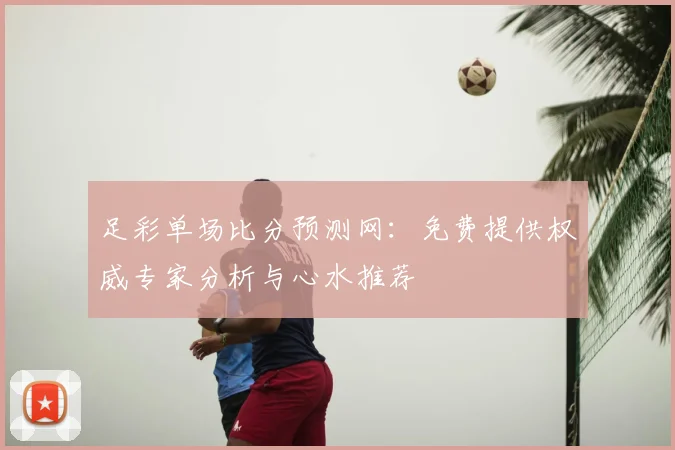 足彩单场比分预测网：免费提供权威专家分析与心水推荐