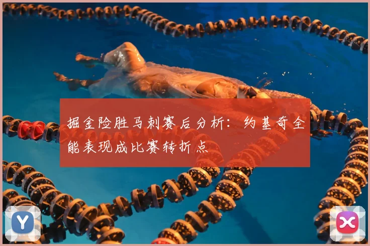 掘金险胜马刺赛后分析：约基奇全能表现成比赛转折点