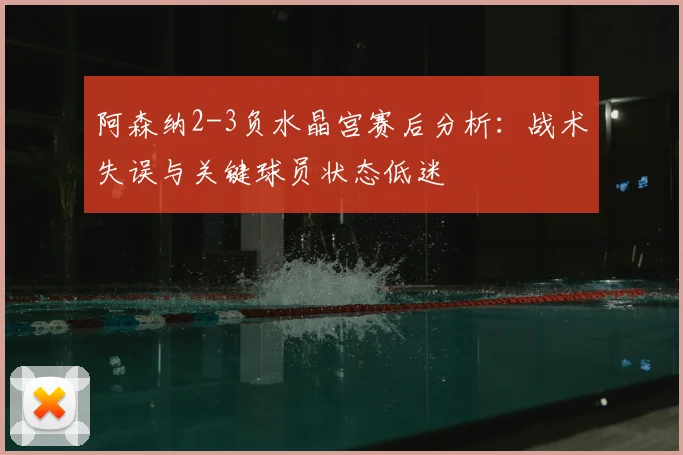 阿森纳2-3负水晶宫赛后分析：战术失误与关键球员状态低迷