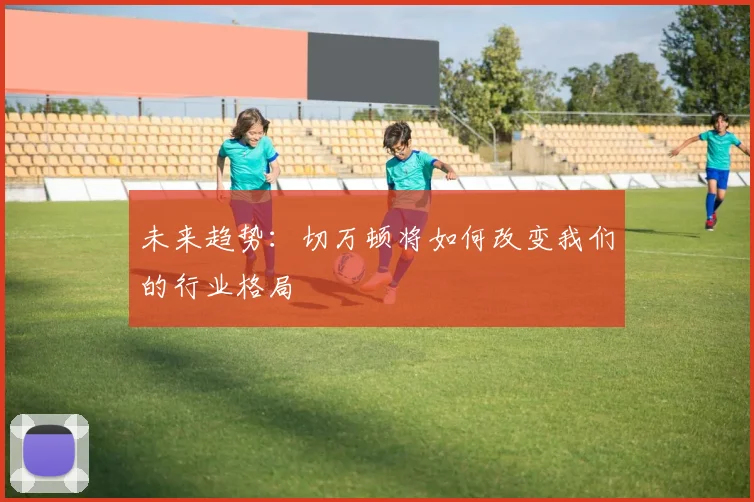 未来趋势:切万顿将如何改变我们的行业格局