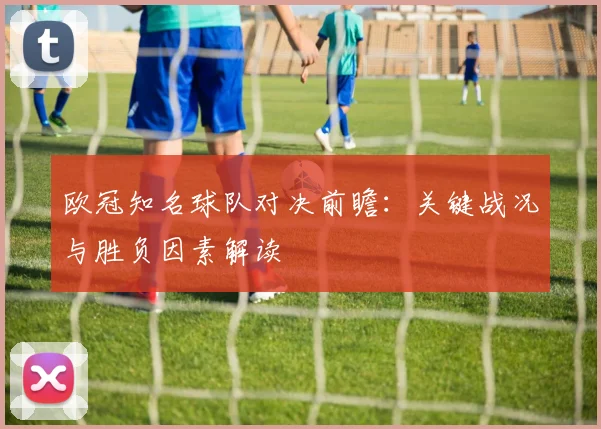 欧冠知名球队对决前瞻：关键战况与胜负因素解读
