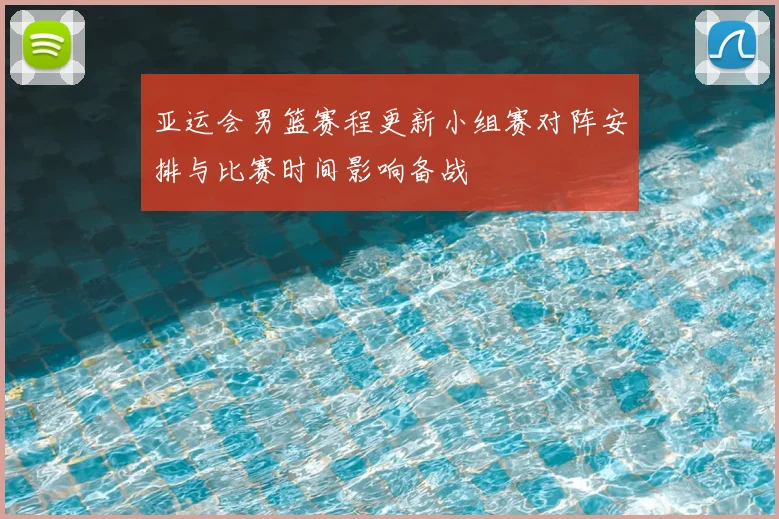 亚运会男篮赛程更新小组赛对阵安排与比赛时间影响备战