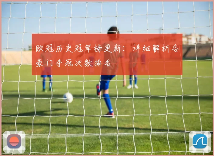 欧冠历史冠军榜更新：详细解析各豪门夺冠次数排名